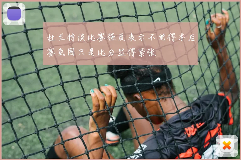 杜兰特谈比赛强度表示不觉得季后赛氛围只是比分显得紧张