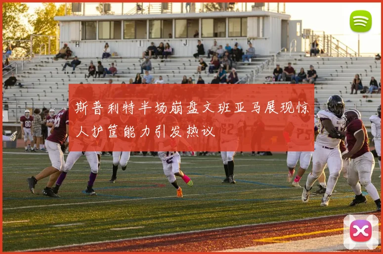 斯普利特半场崩盘文班亚马展现惊人护筐能力引发热议
