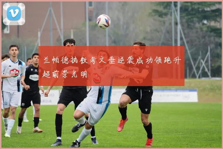 兰帕德执教考文垂逆袭成功领跑升超前景光明