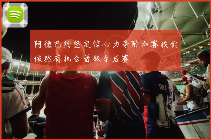 阿德巴约坚定信心力争附加赛我们依然有机会晋级季后赛