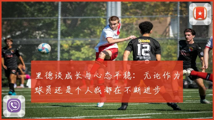 里德谈成长与心态平稳：无论作为球员还是个人我都在不断进步