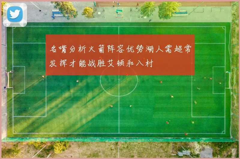 名嘴分析火箭阵容优势湖人需超常发挥才能战胜艾顿和八村